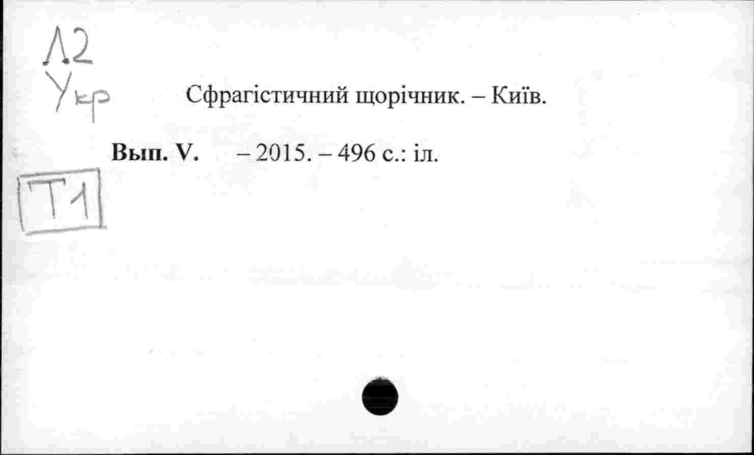 ﻿Л2
Сфрагістичний щорічник. - Київ.
Вып. V. - 2015.-496 с.: іл.